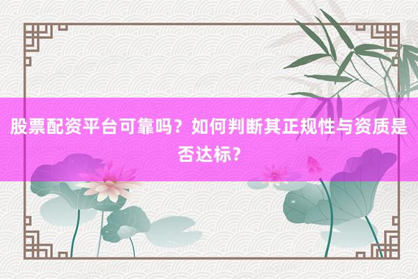 股票配资平台可靠吗?如何判断其正规性与资质是否达标?