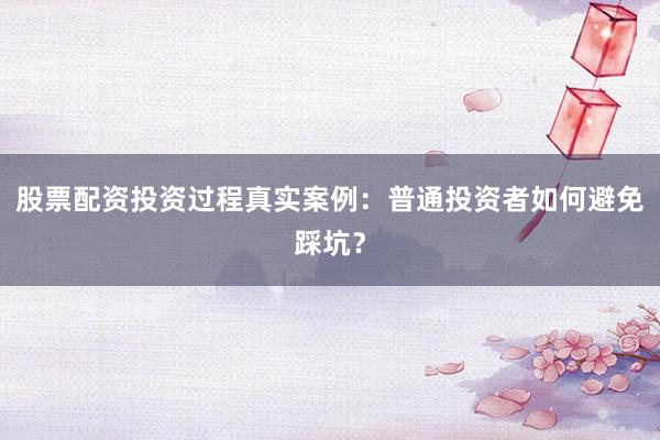股票配资投资过程真实案例：普通投资者如何避免踩坑？