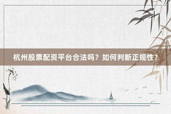 杭州股票配资平台合法吗？如何判断正规性？