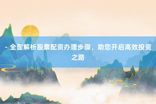 - 全面解析股票配资办理步骤，助您开启高效投资之路