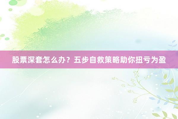股票深套怎么办?五步自救策略助你扭亏为盈