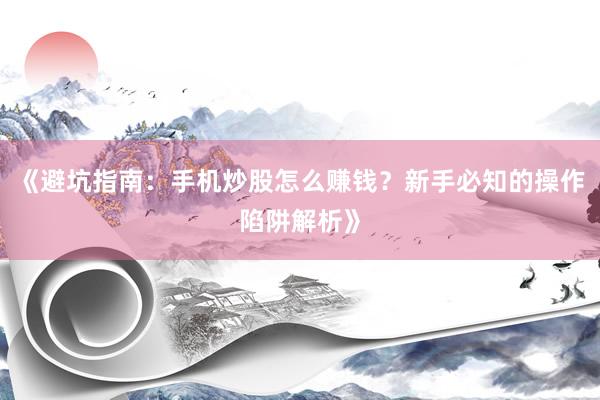 《避坑指南:手机炒股怎么赚钱?新手必知的操作陷阱解析》