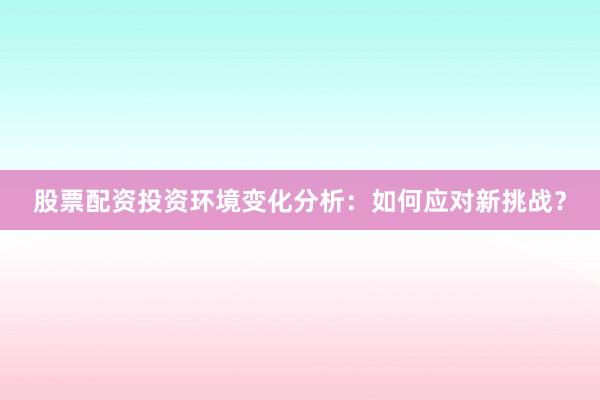 股票配资投资环境变化分析：如何应对新挑战？
