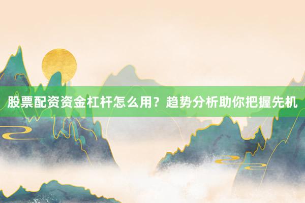 股票配资资金杠杆怎么用？趋势分析助你把握先机