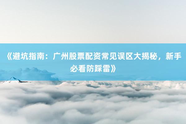 《避坑指南：广州股票配资常见误区大揭秘，新手必看防踩雷》