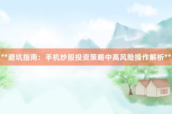 **避坑指南：手机炒股投资策略中高风险操作解析**