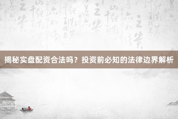 揭秘实盘配资合法吗?投资前必知的法律边界解析
