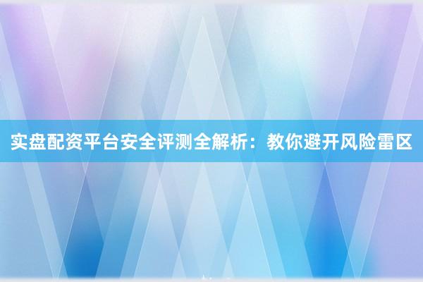 实盘配资平台安全评测全解析：教你避开风险雷区
