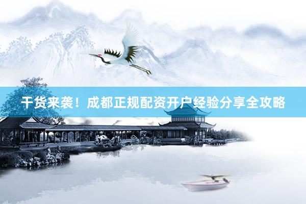 干货来袭！成都正规配资开户经验分享全攻略
