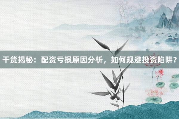 干货揭秘：配资亏损原因分析，如何规避投资陷阱？
