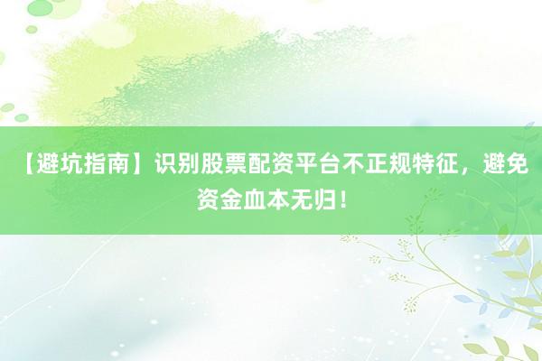 【避坑指南】识别股票配资平台不正规特征,避免资金血本无归!