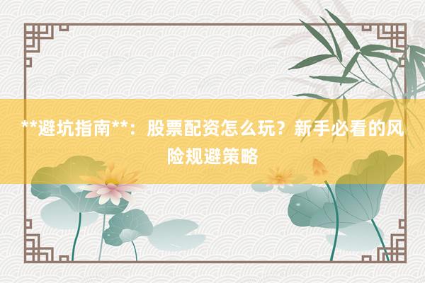 **避坑指南**：股票配资怎么玩？新手必看的风险规避策略