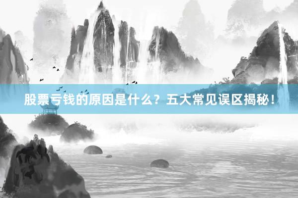 股票亏钱的原因是什么？五大常见误区揭秘！
