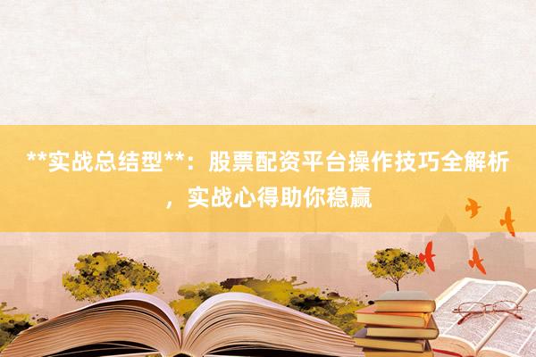 **实战总结型**：股票配资平台操作技巧全解析，实战心得助你稳赢