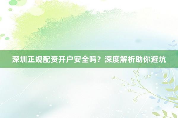 深圳正规配资开户安全吗？深度解析助你避坑