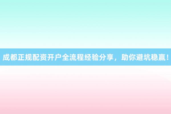 成都正规配资开户全流程经验分享，助你避坑稳赢！