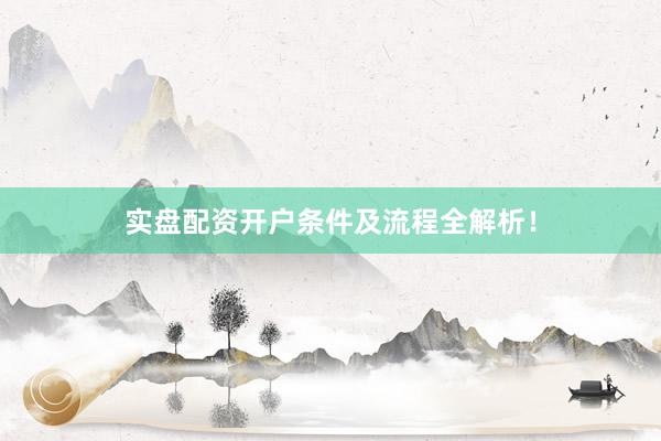实盘配资开户条件及流程全解析！
