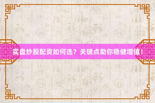 实盘炒股配资如何选？关键点助你稳健增值！