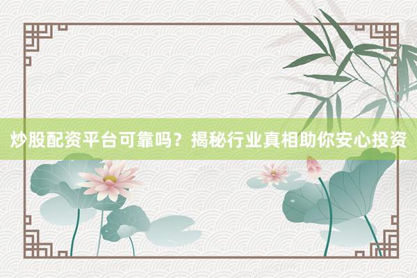 炒股配资平台可靠吗？揭秘行业真相助你安心投资