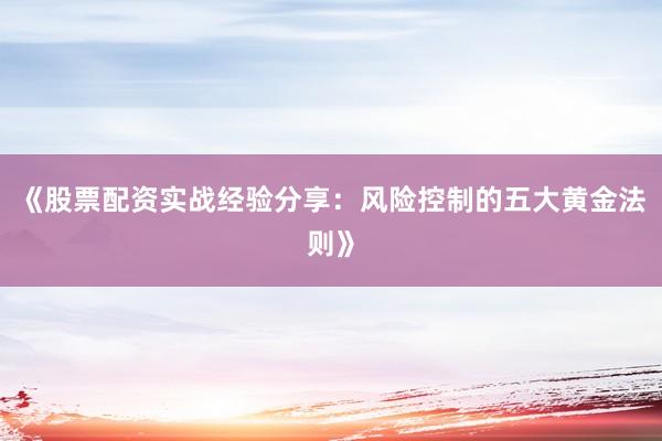 《股票配资实战经验分享：风险控制的五大黄金法则》
