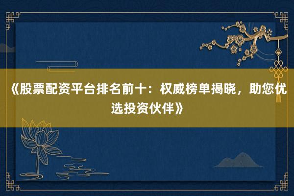 《股票配资平台排名前十：权威榜单揭晓，助您优选投资伙伴》