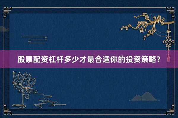 股票配资杠杆多少才最合适你的投资策略？