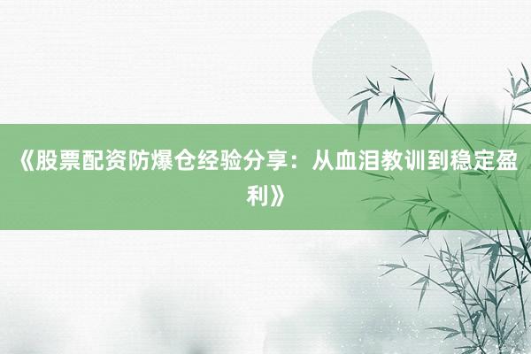 《股票配资防爆仓经验分享：从血泪教训到稳定盈利》