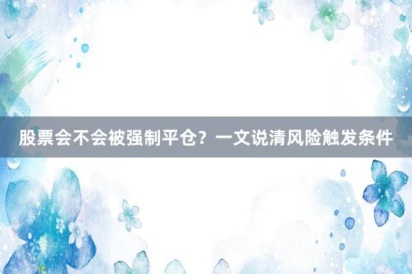 股票会不会被强制平仓？一文说清风险触发条件