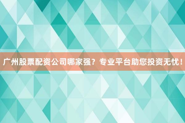 广州股票配资公司哪家强？专业平台助您投资无忧！