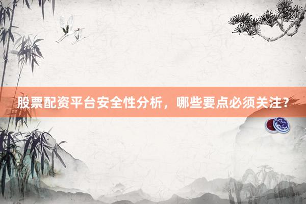 股票配资平台安全性分析，哪些要点必须关注？