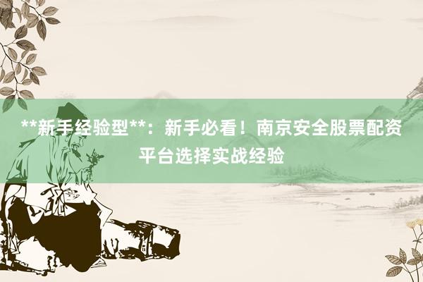 **新手经验型**：新手必看！南京安全股票配资平台选择实战经验
