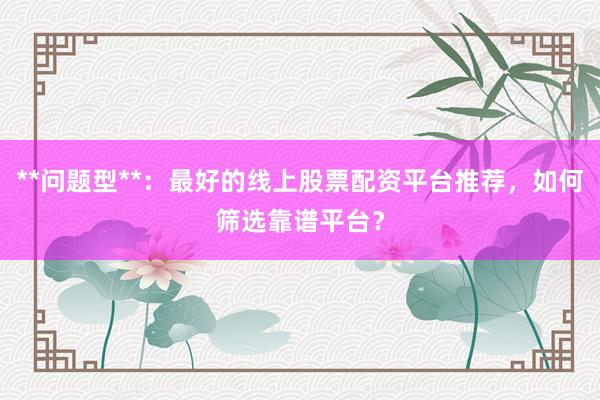 **问题型**：最好的线上股票配资平台推荐，如何筛选靠谱平台？