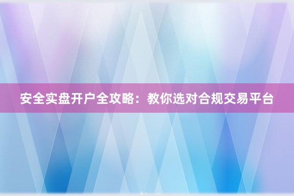 安全实盘开户全攻略：教你选对合规交易平台