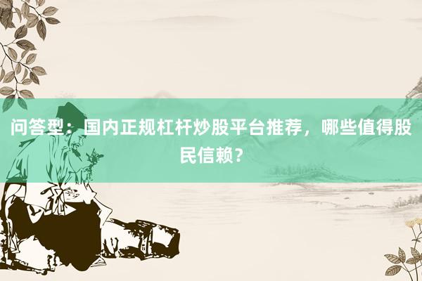 问答型：国内正规杠杆炒股平台推荐，哪些值得股民信赖？