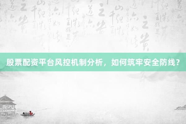股票配资平台风控机制分析，如何筑牢安全防线？