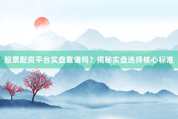 股票配资平台实盘靠谱吗？揭秘实盘选择核心标准