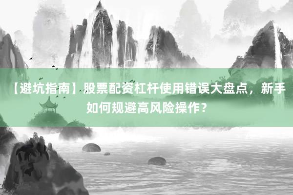 【避坑指南】股票配资杠杆使用错误大盘点，新手如何规避高风险操作？