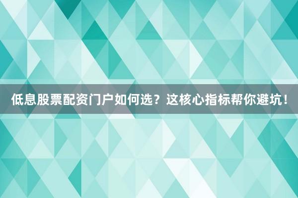 低息股票配资门户如何选？这核心指标帮你避坑！