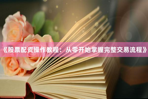 《股票配资操作教程：从零开始掌握完整交易流程》