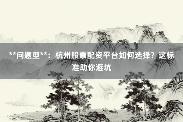 **问题型**：杭州股票配资平台如何选择？这标准助你避坑