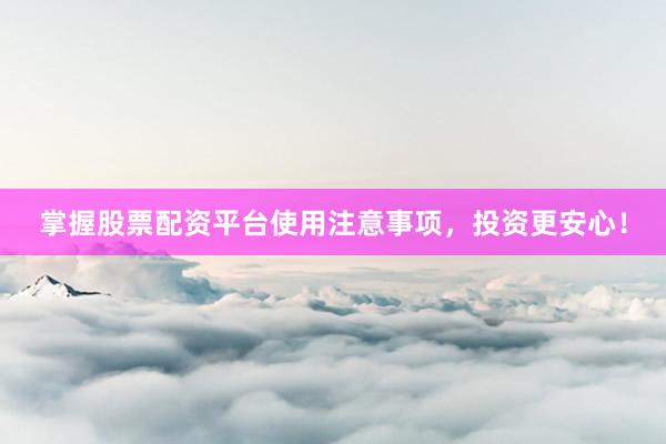 掌握股票配资平台使用注意事项，投资更安心！