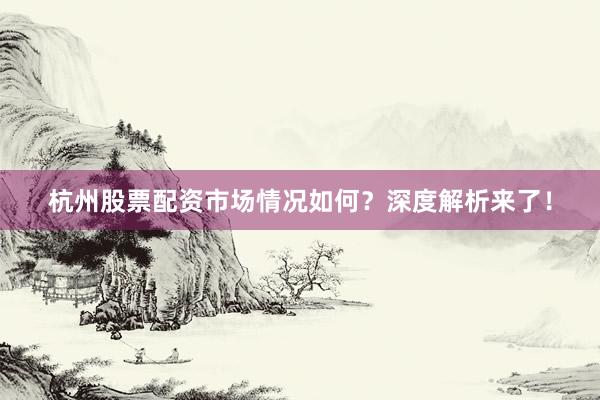 杭州股票配资市场情况如何？深度解析来了！