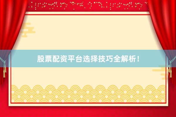 股票配资平台选择技巧全解析！