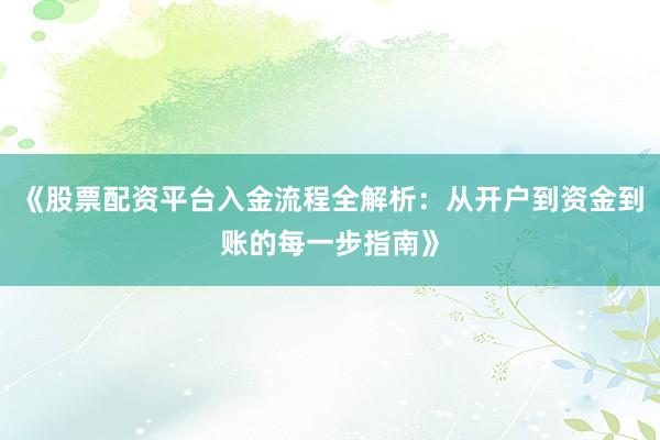 《股票配资平台入金流程全解析：从开户到资金到账的每一步指南》
