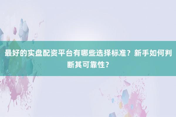最好的实盘配资平台有哪些选择标准？新手如何判断其可靠性？