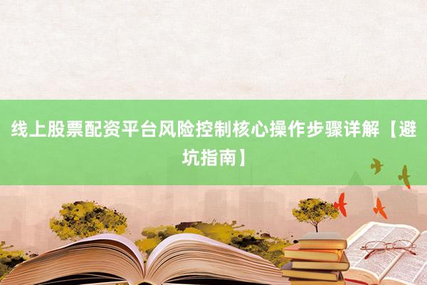 线上股票配资平台风险控制核心操作步骤详解【避坑指南】