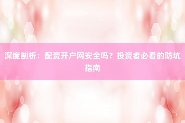 深度剖析：配资开户网安全吗？投资者必看的防坑指南