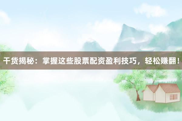 干货揭秘:掌握这些股票配资盈利技巧,轻松赚翻!