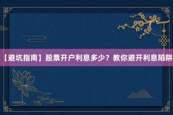【避坑指南】股票开户利息多少？教你避开利息陷阱