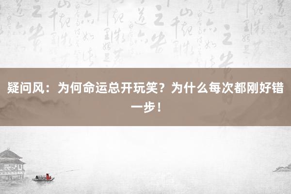 疑问风:为何命运总开玩笑?为什么每次都刚好错一步!